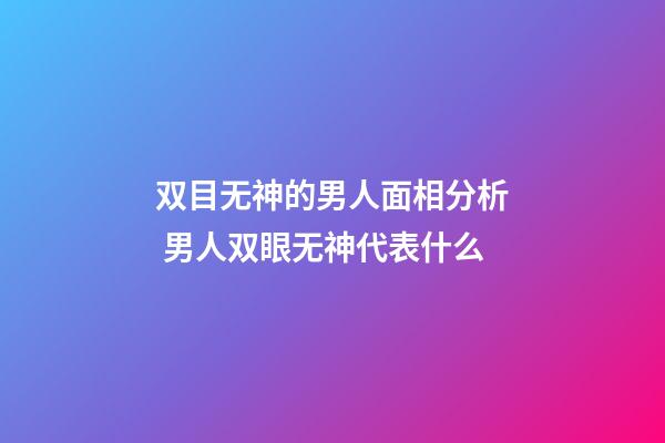 双目无神的男人面相分析 男人双眼无神代表什么